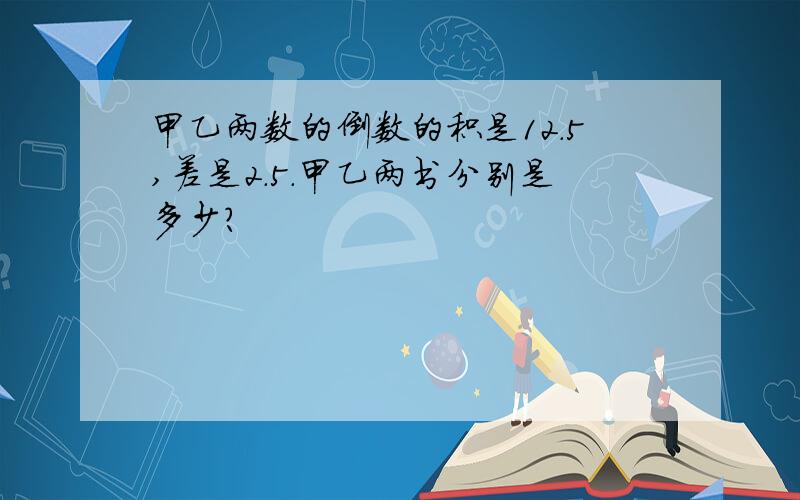 甲乙两数的倒数的积是12.5,差是2.5.甲乙两书分别是多少?