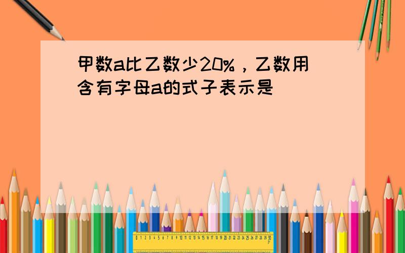 甲数a比乙数少20%，乙数用含有字母a的式子表示是______．