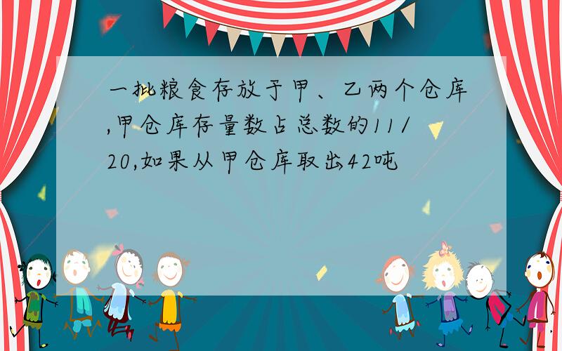 一批粮食存放于甲、乙两个仓库,甲仓库存量数占总数的11/20,如果从甲仓库取出42吨