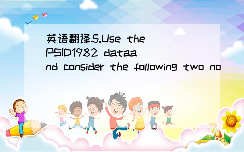 英语翻译5.Use the PSID1982 dataand consider the following two no