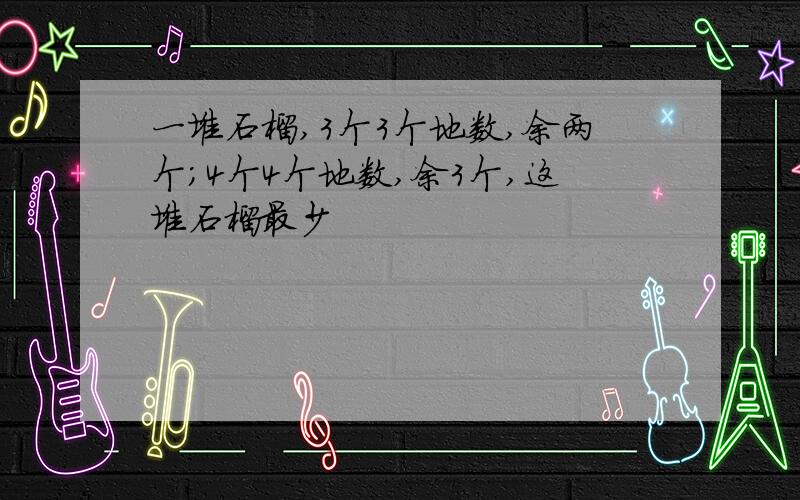 一堆石榴,3个3个地数,余两个;4个4个地数,余3个,这堆石榴最少