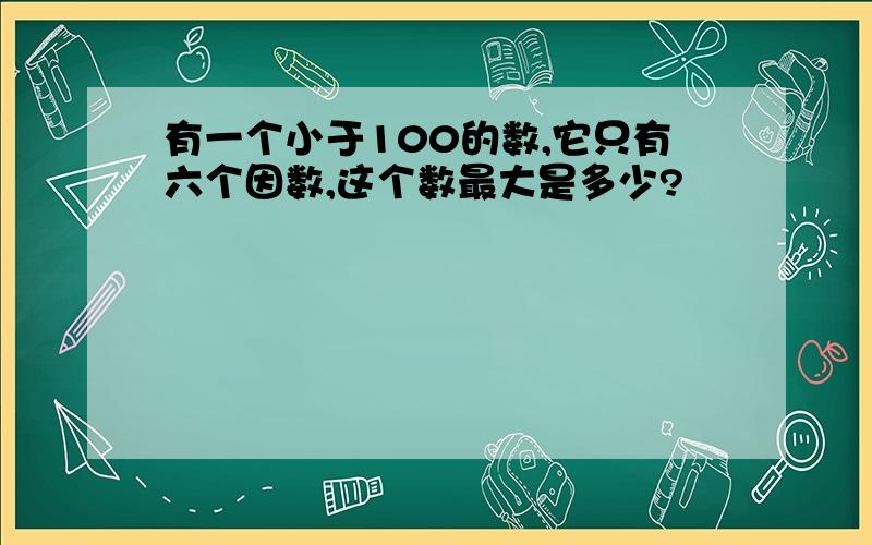 有一个小于100的数,它只有六个因数,这个数最大是多少?