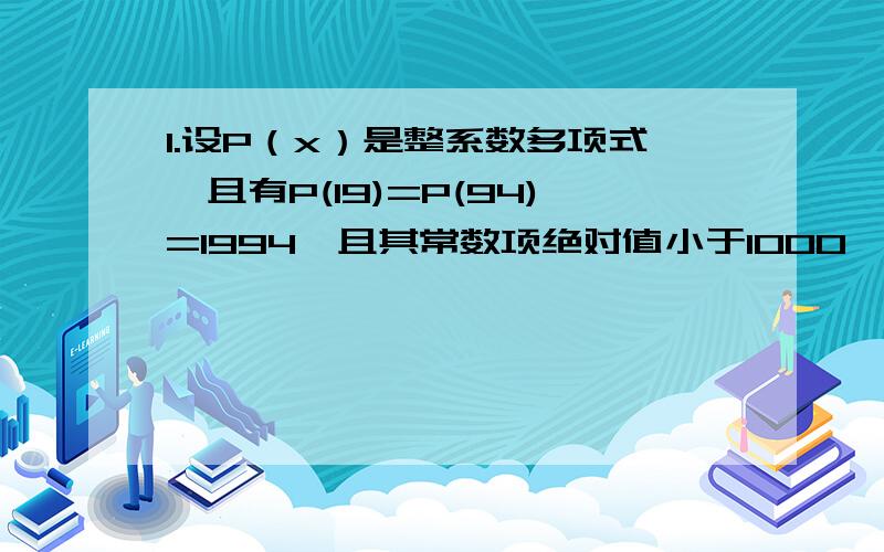 1.设P（x）是整系数多项式,且有P(19)=P(94)=1994,且其常数项绝对值小于1000,球该常数项.