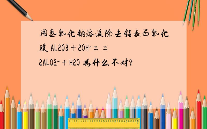 用氢氧化钠溶液除去铝表面氧化膜 AL2O3+2OH-==2ALO2-+H2O 为什么不对?