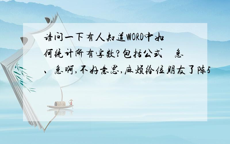 请问一下有人知道WORD中如何统计所有字数?包括公式　急、急啊,不好意思,麻烦给位朋友了阵5