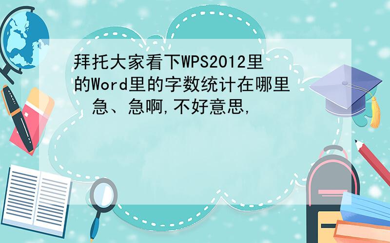 拜托大家看下WPS2012里的Word里的字数统计在哪里　急、急啊,不好意思,