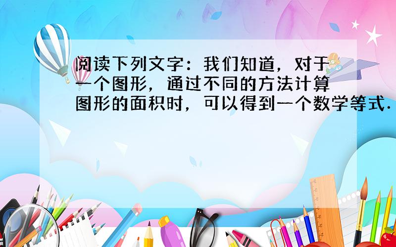 阅读下列文字：我们知道，对于一个图形，通过不同的方法计算图形的面积时，可以得到一个数学等式．例如，本题图中由左图可以得到