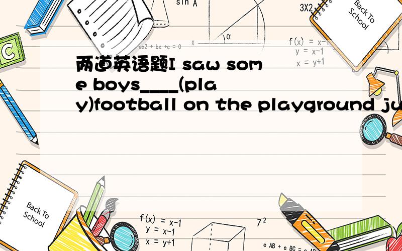 两道英语题I saw some boys____(play)football on the playground jus