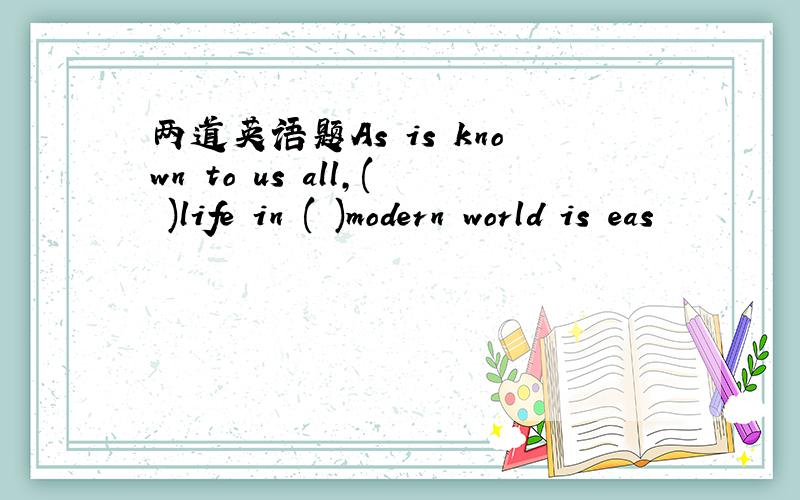 两道英语题As is known to us all,( )life in ( )modern world is eas