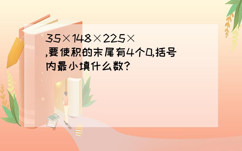 35×148×225×（ ）,要使积的末尾有4个0,括号内最小填什么数?