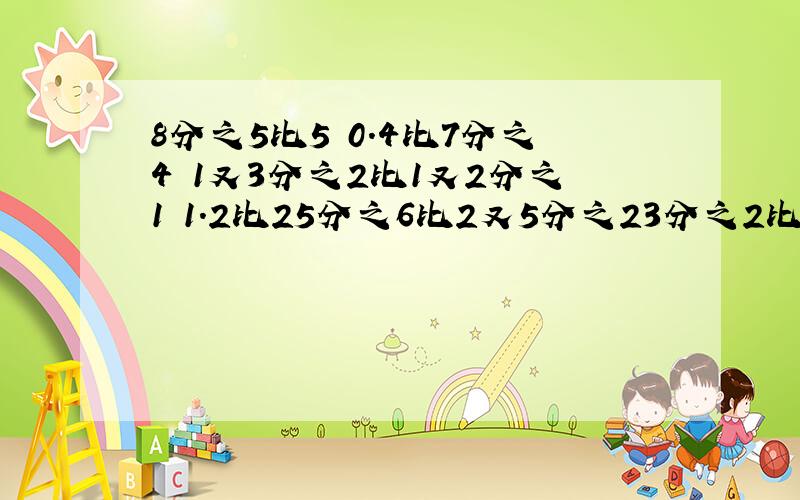 8分之5比5 0.4比7分之4 1又3分之2比1又2分之1 1.2比25分之6比2又5分之23分之2比5分之4比12分之