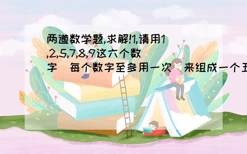 两道数学题,求解!1,请用1,2,5,7,8,9这六个数字（每个数字至多用一次）来组成一个五位数,使得它能被75整除.并