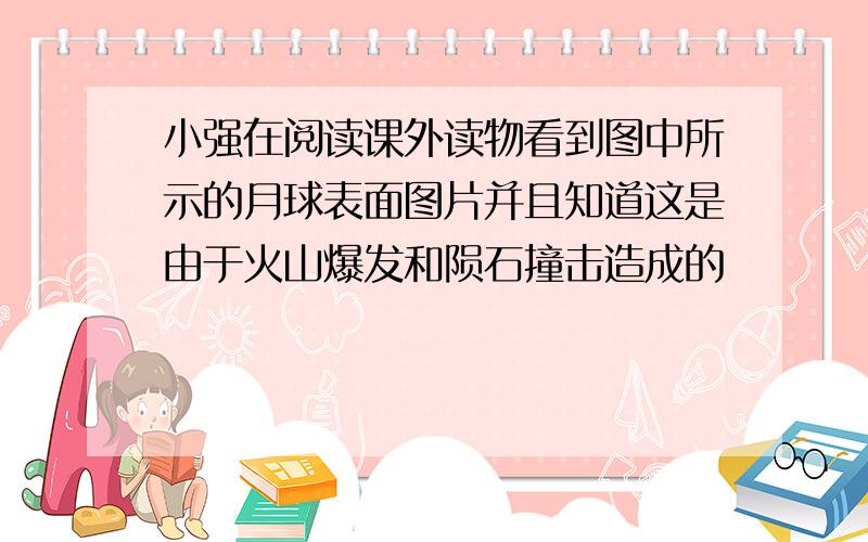 小强在阅读课外读物看到图中所示的月球表面图片并且知道这是由于火山爆发和陨石撞击造成的