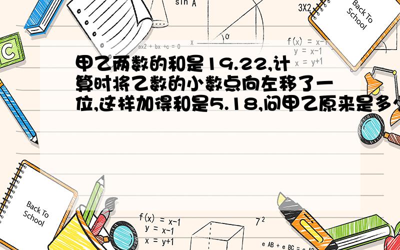 甲乙两数的和是19.22,计算时将乙数的小数点向左移了一位,这样加得和是5.18,问甲乙原来是多少?