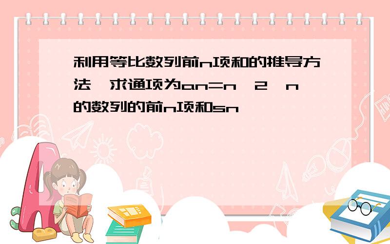 利用等比数列前n项和的推导方法,求通项为an=n*2^n的数列的前n项和sn