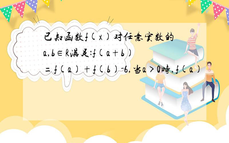 已知函数f(x)对任意实数的a,b∈R满足:f(a+b)=f(a)+f(b)-6,当a>0时,f(a)