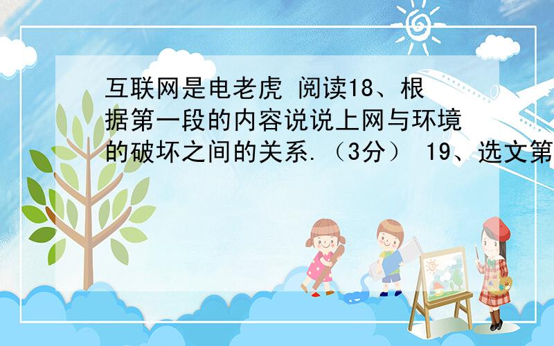 互联网是电老虎 阅读18、根据第一段的内容说说上网与环境的破坏之间的关系.（3分） 19、选文第二段主要告诉我们什么道理