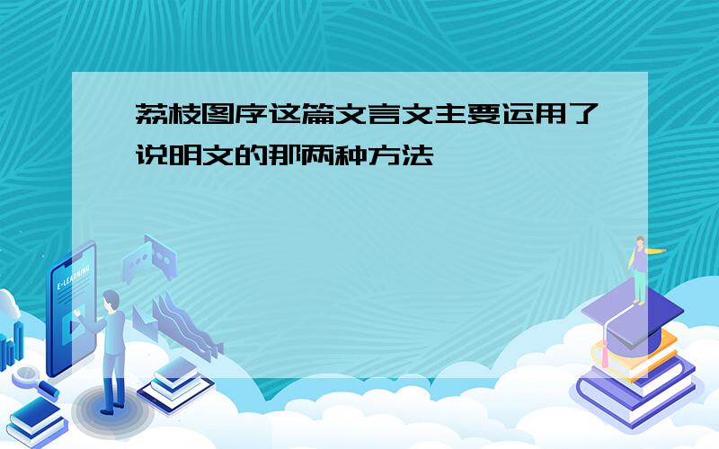 荔枝图序这篇文言文主要运用了说明文的那两种方法