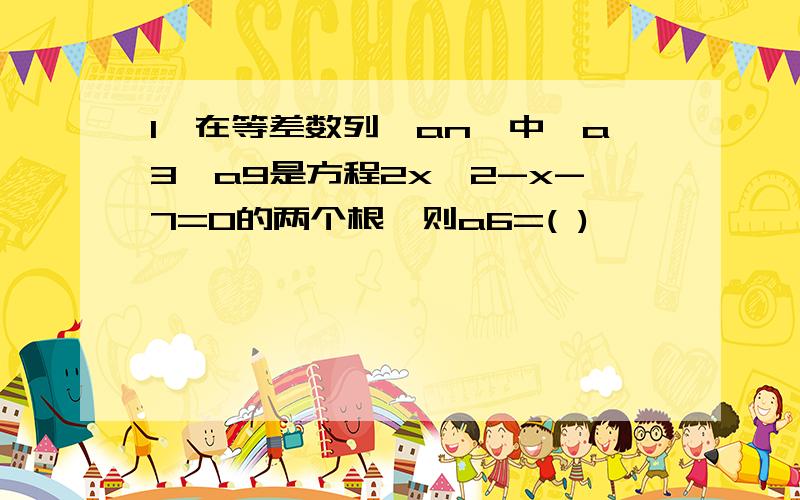 1、在等差数列{an}中,a3、a9是方程2x^2-x-7=0的两个根,则a6=( )