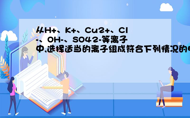 从H+、K+、Cu2+、Cl-、OH-、SO42-等离子中,选择适当的离子组成符合下列情况的电解质,进行电解（每种离子只