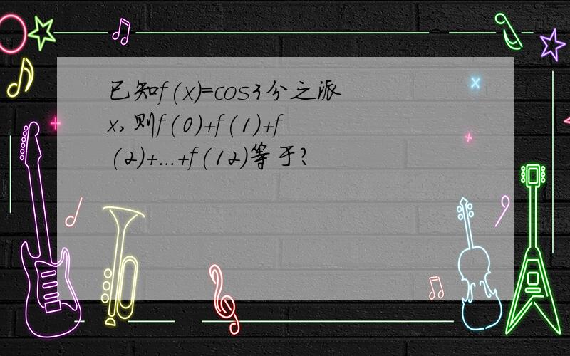 已知f(x)=cos3分之派x,则f(0)+f(1)+f(2)+...+f(12)等于?