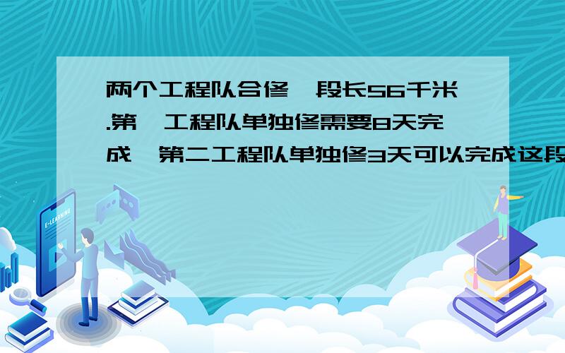 两个工程队合修一段长56千米.第一工程队单独修需要8天完成,第二工程队单独修3天可以完成这段公路的1/4