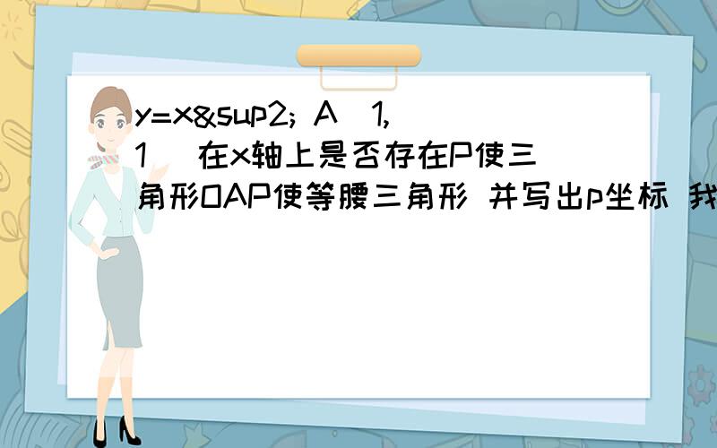 y=x² A（1,1） 在x轴上是否存在P使三角形OAP使等腰三角形 并写出p坐标 我算出了（2.0）（-根2