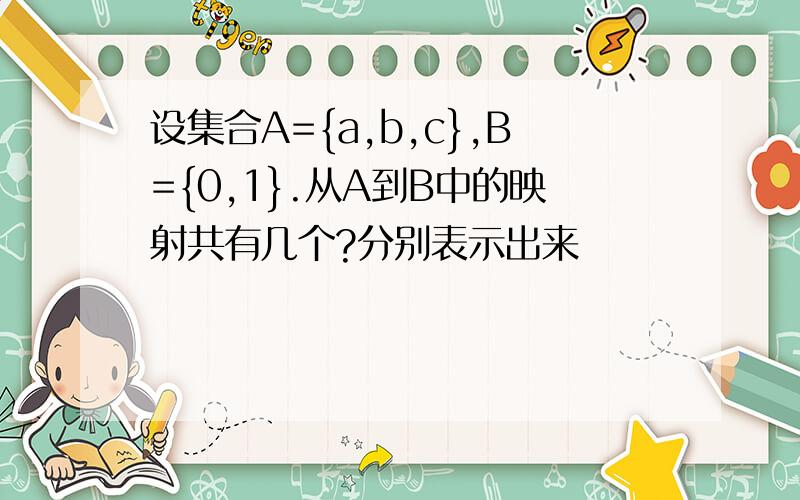 设集合A={a,b,c},B={0,1}.从A到B中的映射共有几个?分别表示出来