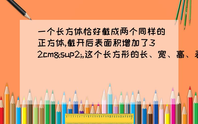 一个长方体恰好截成两个同样的正方体,截开后表面积增加了32cm²,这个长方形的长、宽、高、表面积是