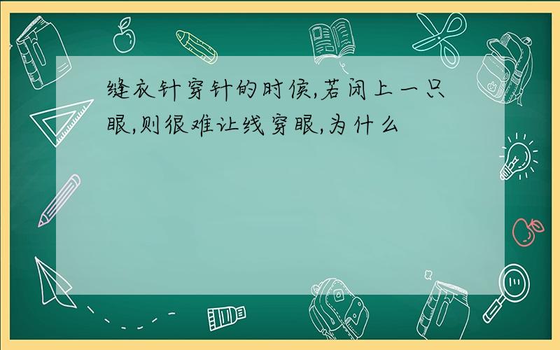 缝衣针穿针的时侯,若闭上一只眼,则很难让线穿眼,为什么