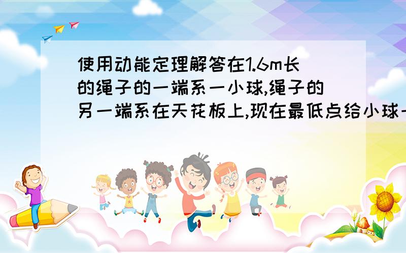 使用动能定理解答在1.6m长的绳子的一端系一小球,绳子的另一端系在天花板上,现在最低点给小球一个4m/s,方向水平向左的