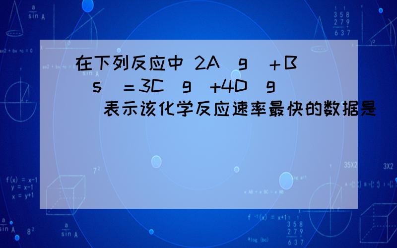 在下列反应中 2A（g）＋B（s）＝3C（g）+4D（g） 表示该化学反应速率最快的数据是（ ） V（A）=0.6 mo