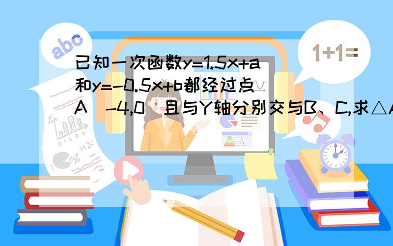 已知一次函数y=1.5x+a和y=-0.5x+b都经过点A（-4,0）且与Y轴分别交与B、C,求△ABC的面积