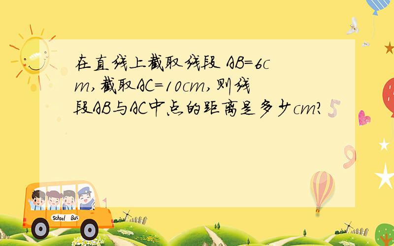 在直线上截取线段 AB=6cm,截取AC=10cm,则线段AB与AC中点的距离是多少cm?