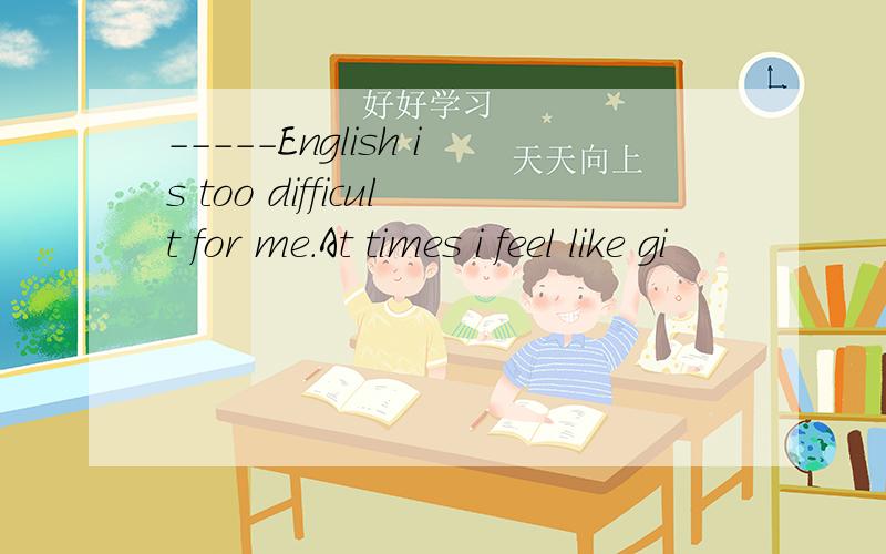 -----English is too difficult for me.At times i feel like gi