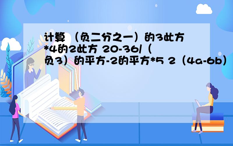 计算 （负二分之一）的3此方*4的2此方 20-36/（负3）的平方-2的平方*5 2（4a-6b）-3（2a+3b-1