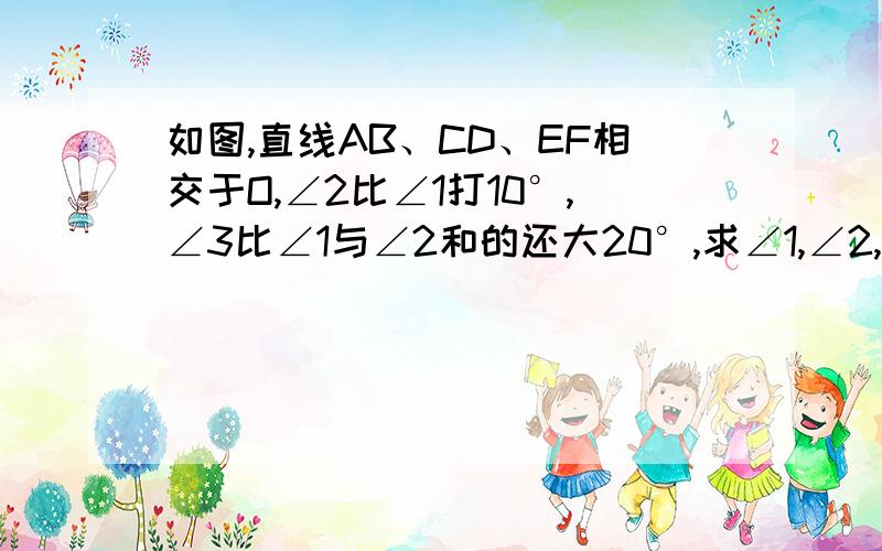 如图,直线AB、CD、EF相交于O,∠2比∠1打10°,∠3比∠1与∠2和的还大20°,求∠1,∠2,∠3.