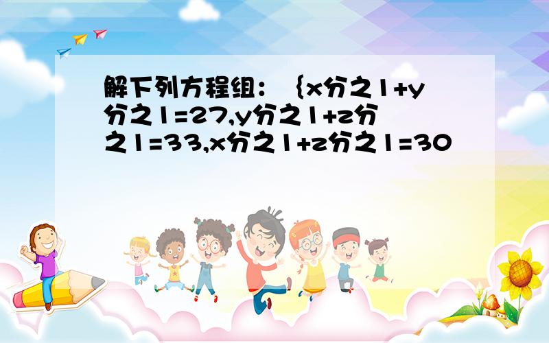 解下列方程组：｛x分之1+y分之1=27,y分之1+z分之1=33,x分之1+z分之1=30