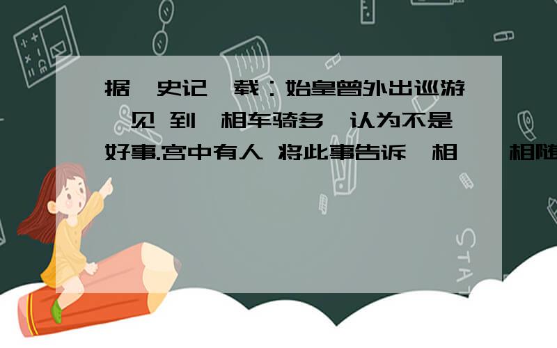 据《史记》载：始皇曾外出巡游,见 到丞相车骑多,认为不是好事.宫中有人 将此事告诉丞相,丞相随即减少