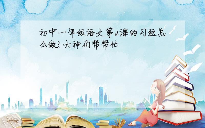 初中一年级语文第2课的习题怎么做?大神们帮帮忙