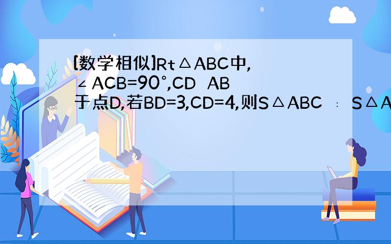 [数学相似]Rt△ABC中,∠ACB=90°,CD⊥AB于点D,若BD=3,CD=4,则S△ABC ∶ S△ACD∶S△