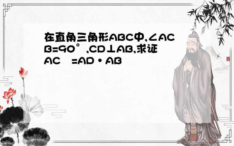 在直角三角形ABC中,∠ACB=90°,CD⊥AB,求证AC²=AD·AB