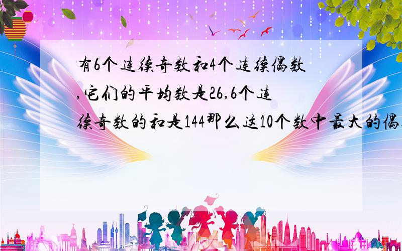 有6个连续奇数和4个连续偶数,它们的平均数是26,6个连续奇数的和是144那么这10个数中最大的偶数与最小的