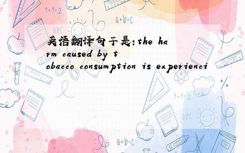 英语翻译句子是：the harm caused by tobacco consumption is experienci