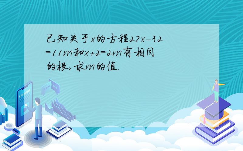 已知关于x的方程27x-32=11m和x+2=2m有相同的根,求m的值.