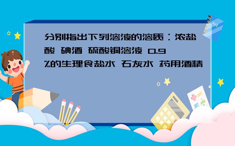 分别指出下列溶液的溶质：浓盐酸 碘酒 硫酸铜溶液 0.9%的生理食盐水 石灰水 药用酒精