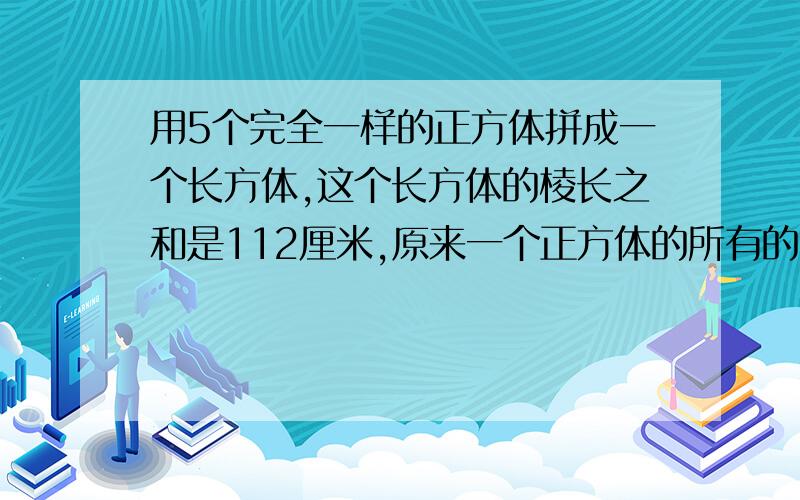 用5个完全一样的正方体拼成一个长方体,这个长方体的棱长之和是112厘米,原来一个正方体的所有的棱长及所有棱长之和各是多少