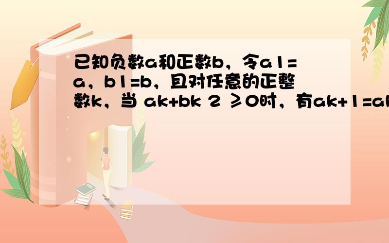 已知负数a和正数b，令a1=a，b1=b，且对任意的正整数k，当 ak+bk 2 ≥0时，有ak+1=ak，bk+1=