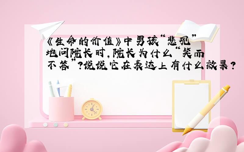 《生命的价值》中男孩“悲观”地问院长时,院长为什么“笑而不答”?说说它在表达上有什么效果?