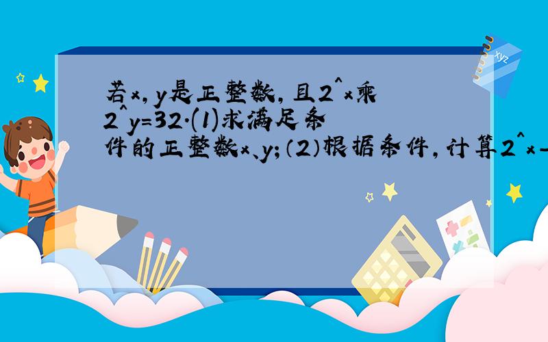 若x,y是正整数,且2^x乘2^y=32.(1)求满足条件的正整数x、y；（2）根据条件,计算2^x-1乘2^y+1的值